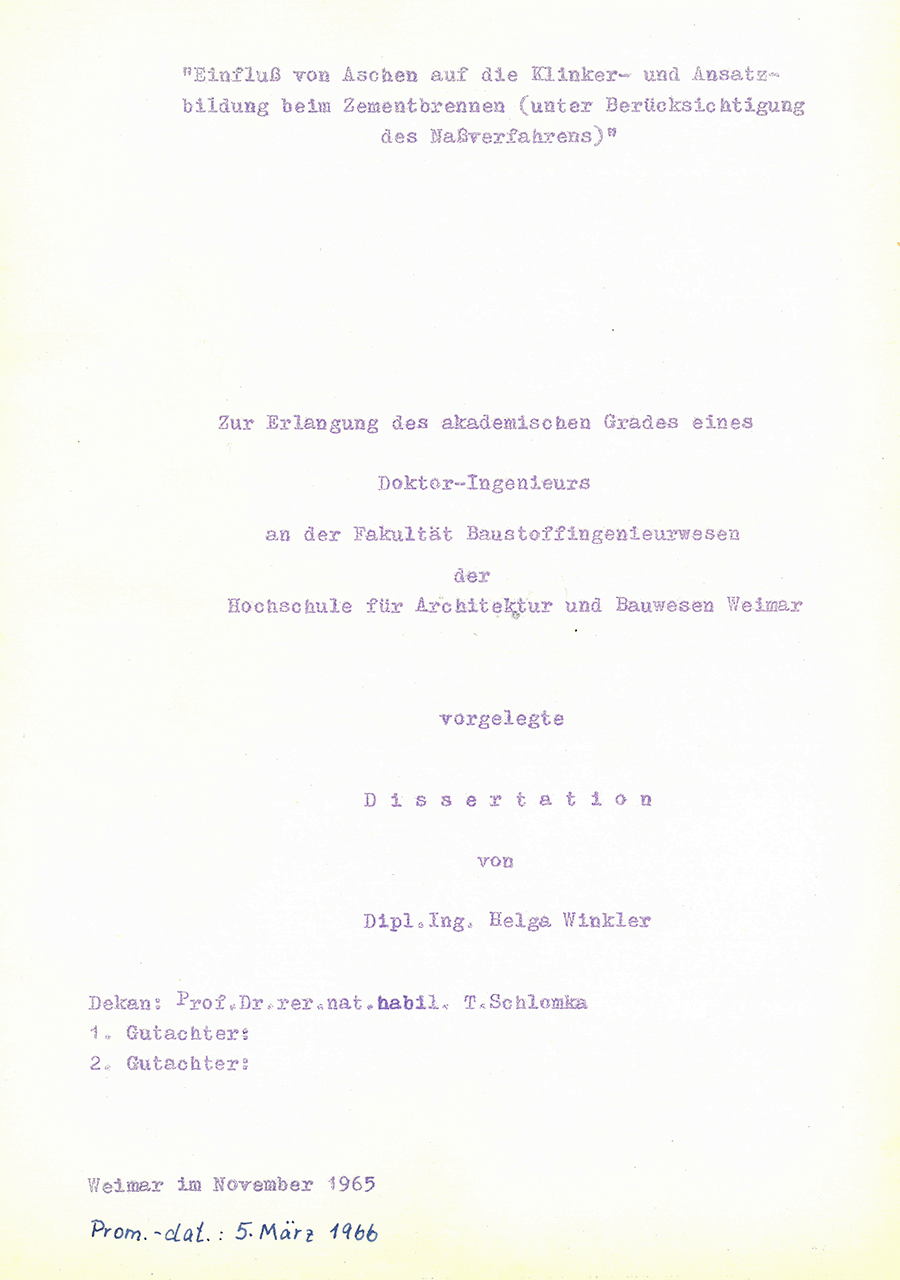 Der Abdruck zeigt das Deckblatt der Disseration "Die Einwirkung von Aschen auf die Klinker- und Ansatzbildung beim Zementbrennen" von Frau Helga Winkler. Diese Dissertation bestand Sie im Jahre 1966 an der heutigen Bauhaus-Universität Weimar, nach dem Sie sie drei Jahre zuvor einreichte.